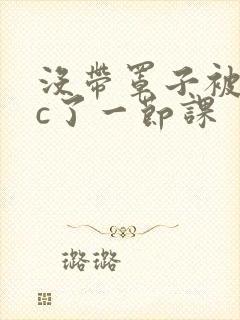 没带罩子被校霸c了一节课