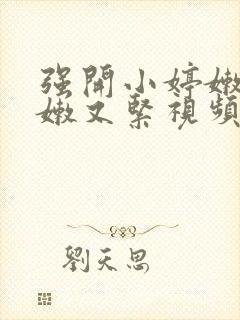 强开小婷嫩苞又嫩又紧视频