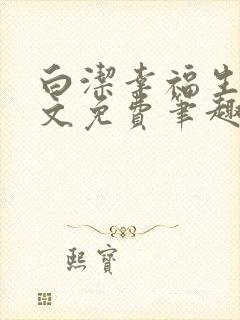 白洁幸福生活全文免费笔趣阁阅读