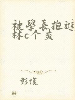 被学长抱进小树林c个爽