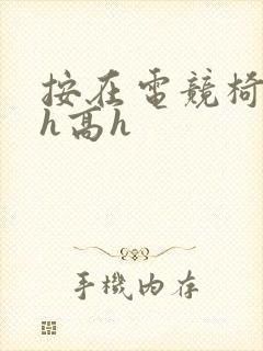 按在电竞椅上ch高h