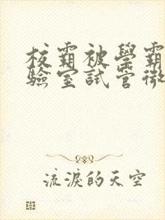 校霸被学霸压实验室试管微博