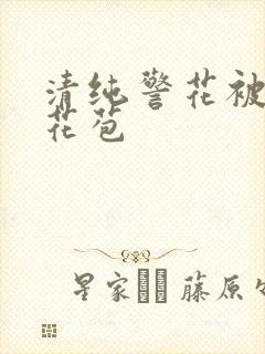 清纯警花被迫开花苞