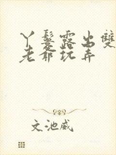 丫鬟露出双乳让老爷玩弄