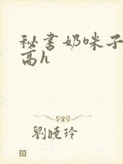 秘书奶咪子真大高h