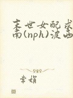 末世女配求生指南(nph)波西米亚