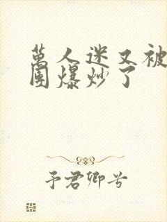 万人迷又被主角团爆炒了