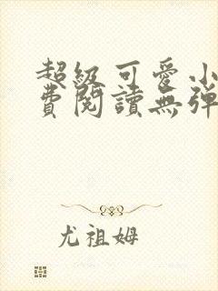 超级可爱小说免费阅读无弹窗笔趣