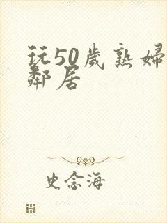 玩50岁熟妇女邻居