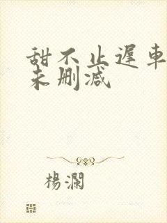 甜不止迟车浴室未删减