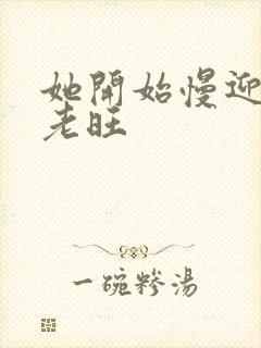 她开始慢迎迎合老旺