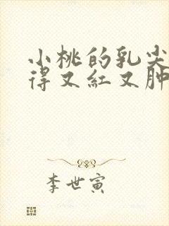 小桃的乳尖被吸得又红又肿