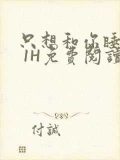 只想和你睡1V 1H免费阅读