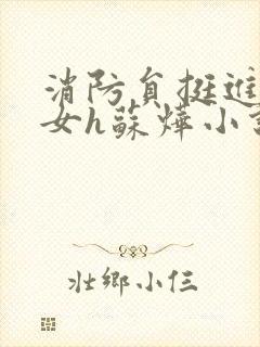 消防员挺进乖乖女h苏烨小说