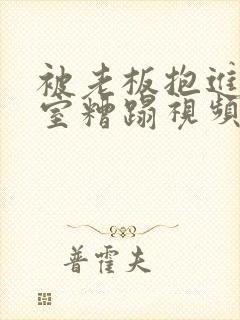 被老板抱进办公室糟蹋视频