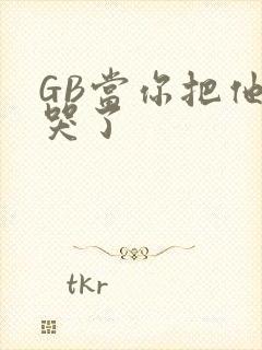 GB当你把他抄哭了