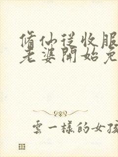 修仙从收服邻居老婆开始免费阅读