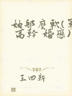 她那么软(军婚 高干 婚恋)完结