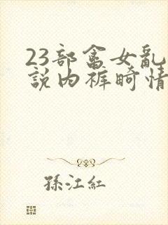 23部禽女乱小说内裤畸情视频