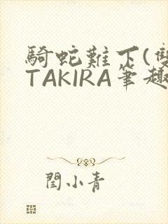 骑蛇难下(双)TAKIRA笔趣阁
