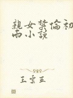 亲女禁伦初尝云雨小说