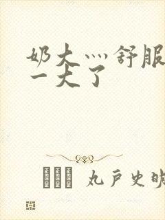 奶大灬舒服灬太一大了