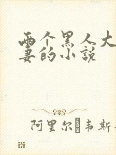 两个黑人大战娇妻的小说