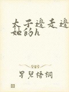 太子边走边挺进她的h