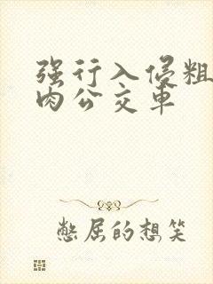 强行入侵粗暴h肉公交车