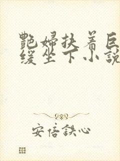 艳妇扶着巨龙缓缓坐下小说