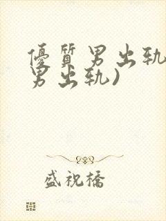 优质男出轨h(男出轨)