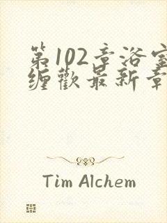 第102章浴室缠欢最新章节更新时间