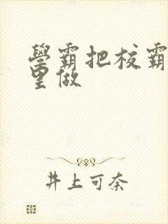 学霸把校霸往死里做