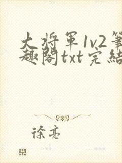 大将军1v2笔趣阁txt完结
