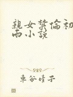 亲女禁伦初尝云雨小说