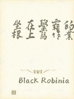 坐在学霸的大紫根上写作业