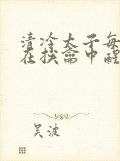 清冷太子每日都在挨龠中醒来小说