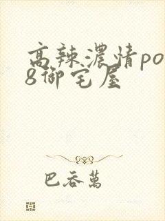 高辣浓情po18御宅屋