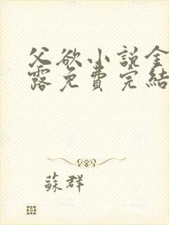 父欲小说金银花露免费完结笔趣阁