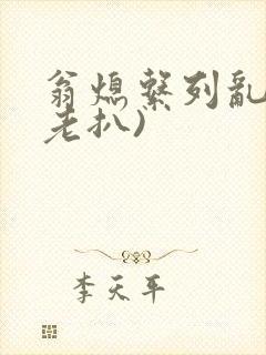 翁熄系列乱 (老扒)