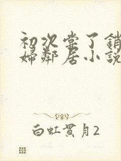 初次尝了销魂少妇邻居小说