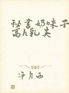 秘书奶咪子真大高h乳夹