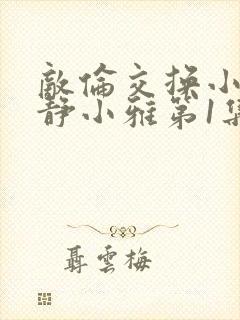 敌伦交换小敏小静小雅第1集