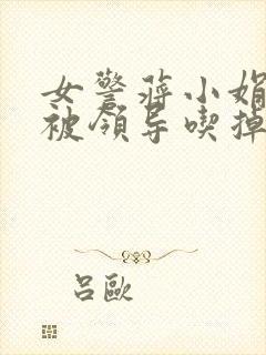 女警蒋小娟的奶被领导吃掉了