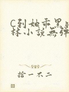 C到她乖黑暗森林小说无弹窗