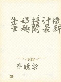 牛奶榨汁机po笔趣阁最新更新内容