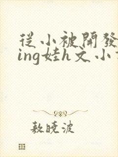 从小被开发成ying娃h文小说