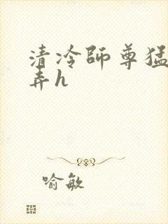 清冷师尊猛烈顶弄h