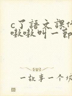 c了语文课代表嗷嗷叫一节课文