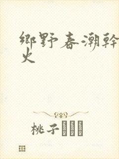 乡野春潮干柴烈火